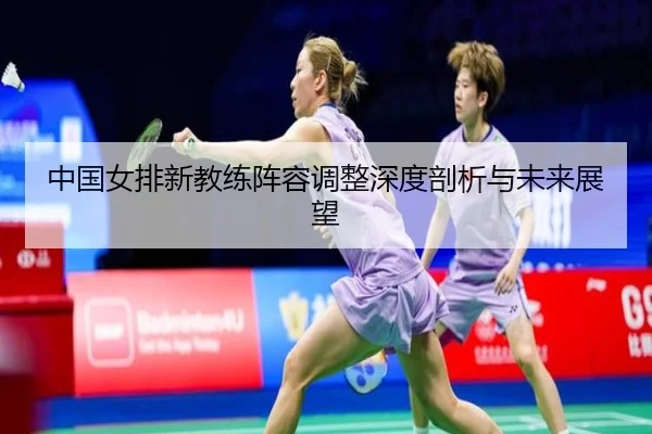 中国女排新教练阵容调整深度剖析与未来展望